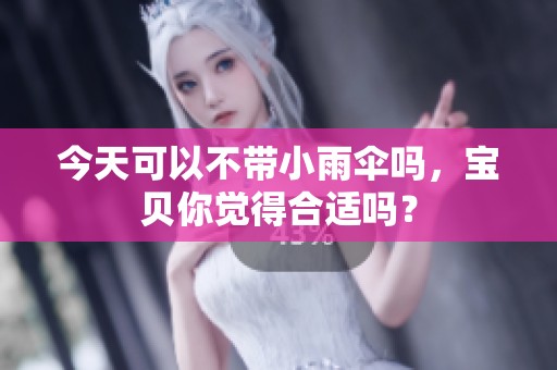 今天可以不带小雨伞吗，宝贝你觉得合适吗？