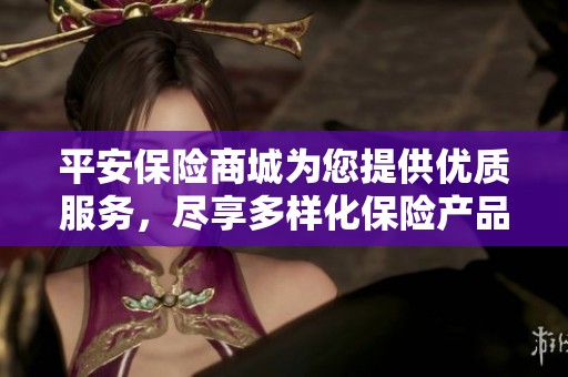 平安保险商城为您提供优质服务，尽享多样化保险产品选项