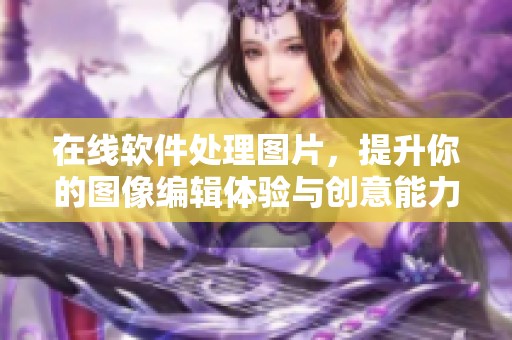在线软件处理图片，提升你的图像编辑体验与创意能力