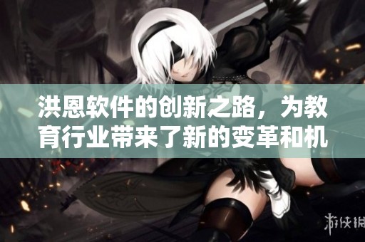 洪恩软件的创新之路，为教育行业带来了新的变革和机遇