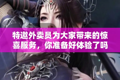 特邀外卖员为大家带来的惊喜服务，你准备好体验了吗