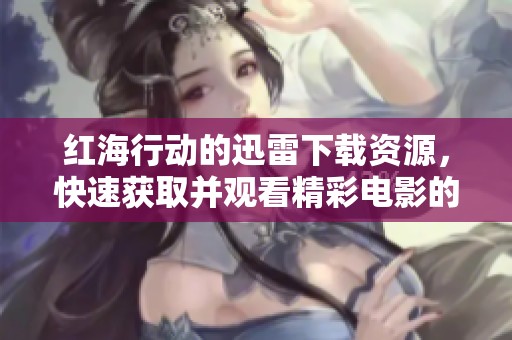 红海行动的迅雷下载资源，快速获取并观看精彩电影的便捷方式