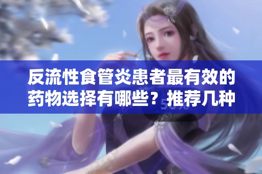 反流性食管炎患者最有效的药物选择有哪些？推荐几种常用药物。