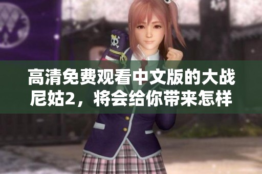 高清免费观看中文版的大战尼姑2，将会给你带来怎样的视觉享受呢