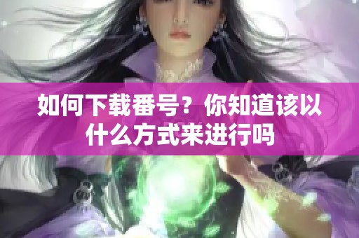 如何下载番号？你知道该以什么方式来进行吗