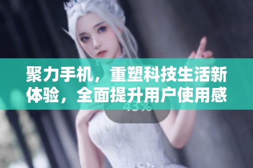 聚力手机，重塑科技生活新体验，全面提升用户使用感受。