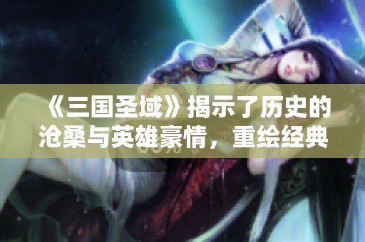 《三国圣域》揭示了历史的沧桑与英雄豪情，重绘经典传奇的全新篇章