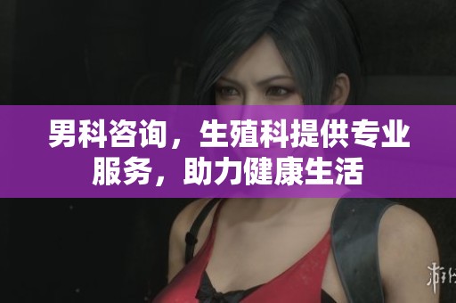 男科咨询，生殖科提供专业服务，助力健康生活
