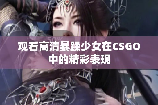 观看高清暴躁少女在CSGO中的精彩表现