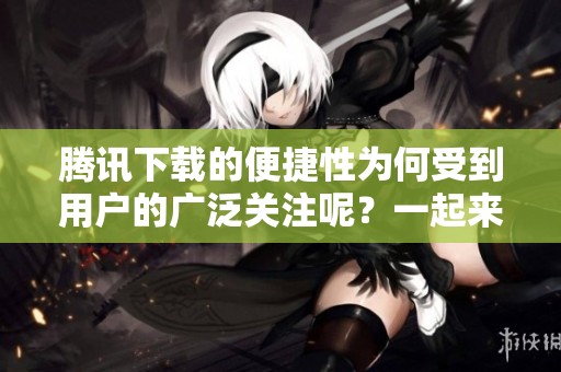 腾讯下载的便捷性为何受到用户的广泛关注呢？一起来探讨一下腾讯下载的特点！