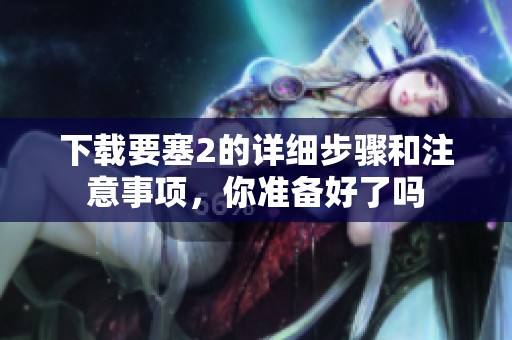 下载要塞2的详细步骤和注意事项，你准备好了吗