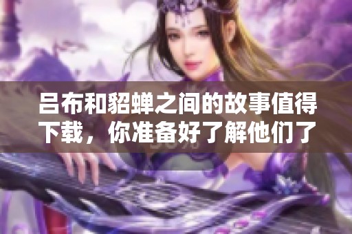 吕布和貂蝉之间的故事值得下载，你准备好了解他们了吗