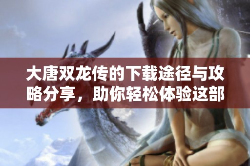 大唐双龙传的下载途径与攻略分享，助你轻松体验这部经典作品