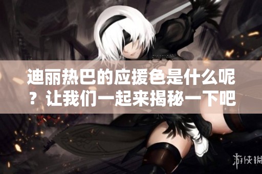 迪丽热巴的应援色是什么呢？让我们一起来揭秘一下吧！