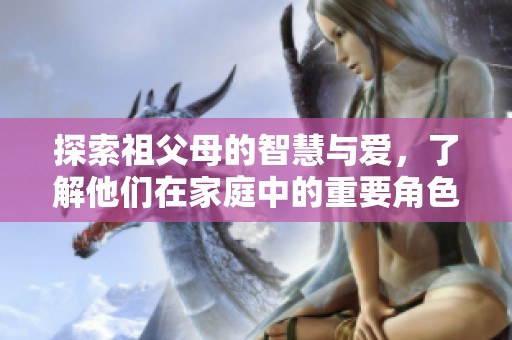 探索祖父母的智慧与爱，了解他们在家庭中的重要角色与影响