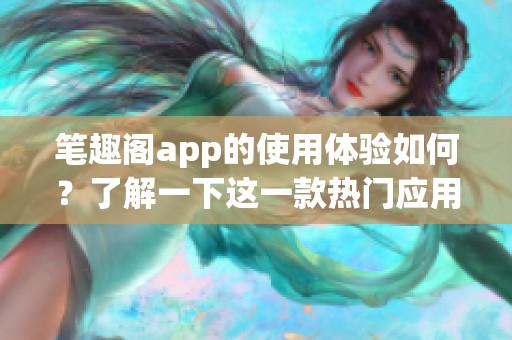 笔趣阁app的使用体验如何？了解一下这一款热门应用的精彩内容！