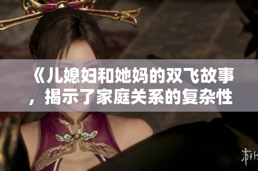 《儿媳妇和她妈的双飞故事，揭示了家庭关系的复杂性》