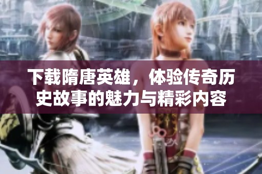 下载隋唐英雄，体验传奇历史故事的魅力与精彩内容
