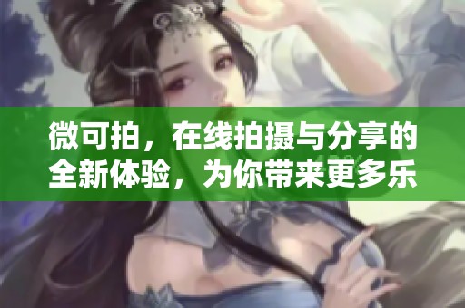 微可拍，在线拍摄与分享的全新体验，为你带来更多乐趣和创意。