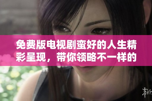 免费版电视剧蛮好的人生精彩呈现，带你领略不一样的人生故事