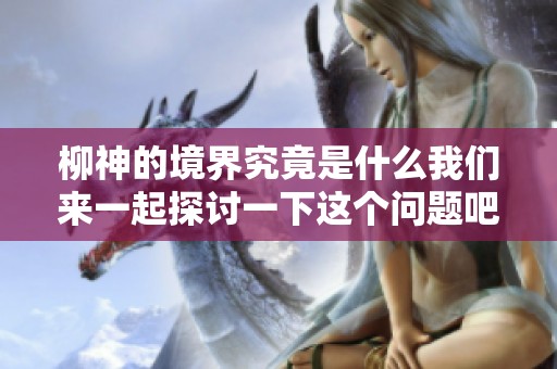 柳神的境界究竟是什么我们来一起探讨一下这个问题吧