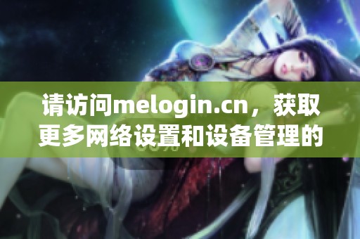 请访问melogin.cn，获取更多网络设置和设备管理的信息。