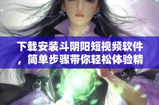 下载安装斗阴阳短视频软件，简单步骤带你轻松体验精彩内容
