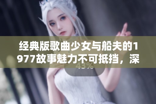 经典版歌曲少女与船夫的1977故事魅力不可抵挡，深入人心的旋律动人心弦