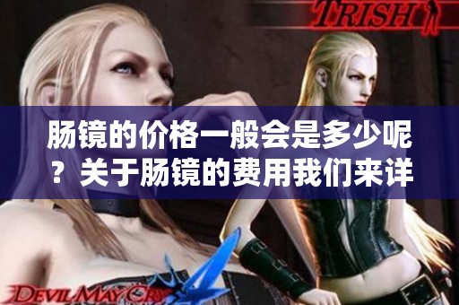 肠镜的价格一般会是多少呢？关于肠镜的费用我们来详细了解一下。