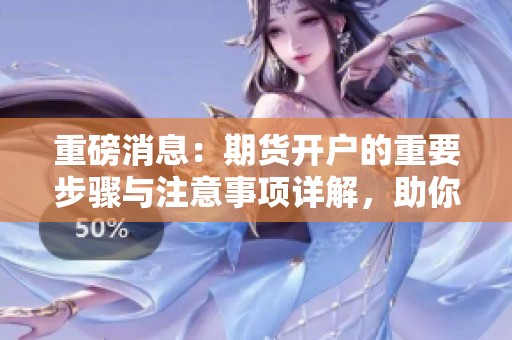 重磅消息：期货开户的重要步骤与注意事项详解，助你轻松入市！