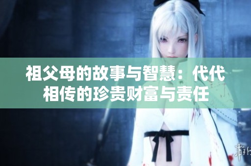 祖父母的故事与智慧：代代相传的珍贵财富与责任
