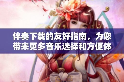 伴奏下载的友好指南，为您带来更多音乐选择和方便体验