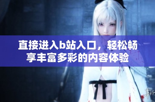 直接进入b站入口，轻松畅享丰富多彩的内容体验