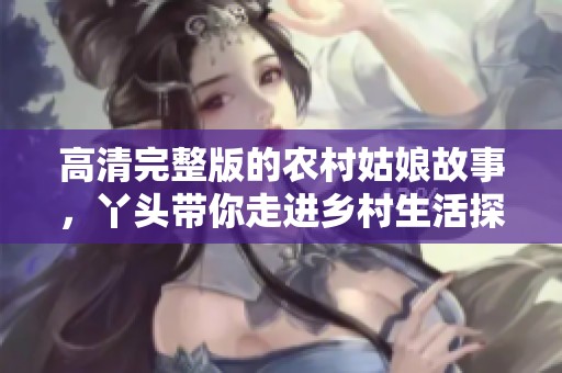 高清完整版的农村姑娘故事，丫头带你走进乡村生活探索之旅