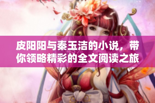 皮阳阳与秦玉洁的小说，带你领略精彩的全文阅读之旅