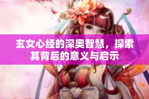玄女心经的深奥智慧，探索其背后的意义与启示