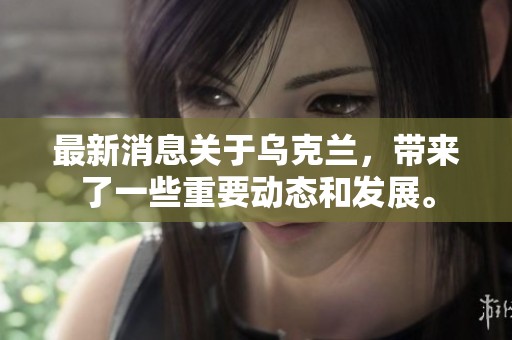 最新消息关于乌克兰，带来了一些重要动态和发展。