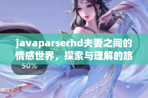 j**aparserhd夫妻之间的情感世界，探索与理解的旅程