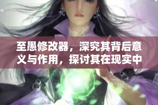 至愚修改器，深究其背后意义与作用，探讨其在现实中的应用效果。