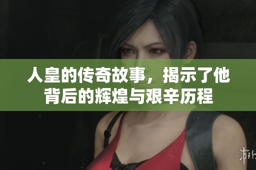 人皇的传奇故事，揭示了他背后的辉煌与艰辛历程