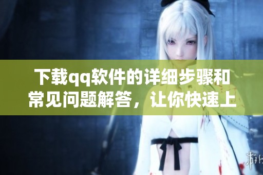 下载qq软件的详细步骤和常见问题解答，让你快速上手使用qq