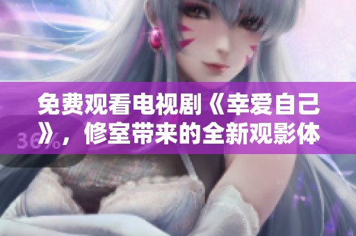 免费观看电视剧《幸爱自己》，修室带来的全新观影体验！