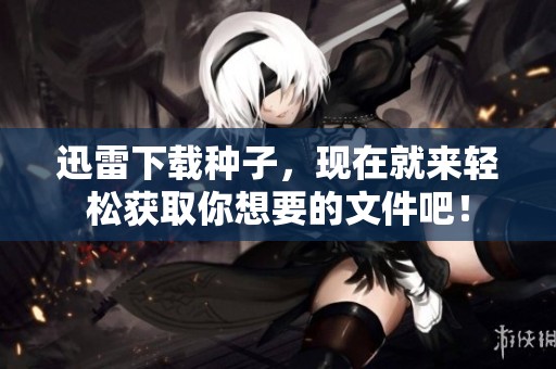 迅雷下载种子，现在就来轻松获取你想要的文件吧！