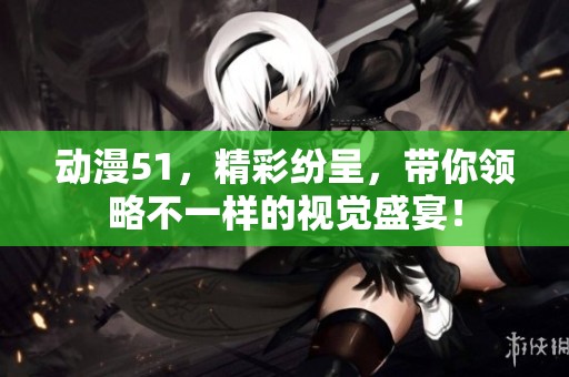 动漫51，精彩纷呈，带你领略不一样的视觉盛宴！
