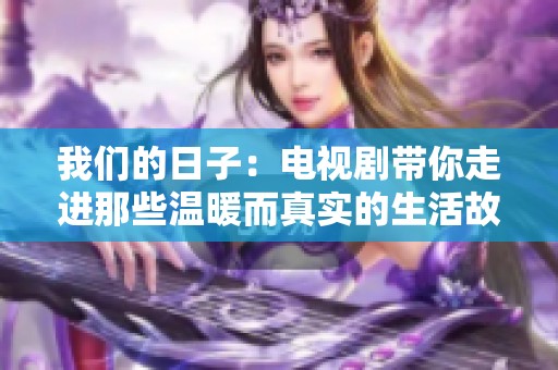 我们的日子：电视剧带你走进那些温暖而真实的生活故事
