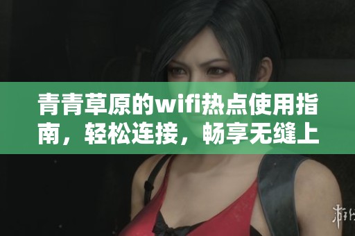 青青草原的wifi热点使用指南，轻松连接，畅享无缝上网体验