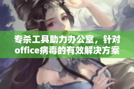 专杀工具助力办公室，针对office病毒的有效解决方案