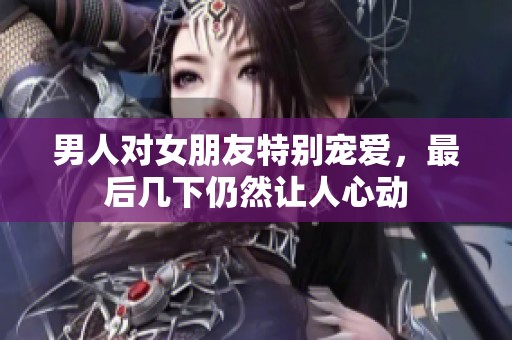 男人对女朋友特别宠爱，最后几下仍然让人心动