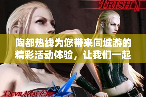 陶都热线为您带来同城游的精彩活动体验，让我们一起畅游陶都吧！