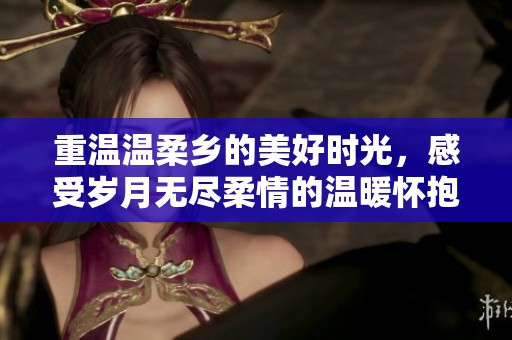重温温柔乡的美好时光，感受岁月无尽柔情的温暖怀抱